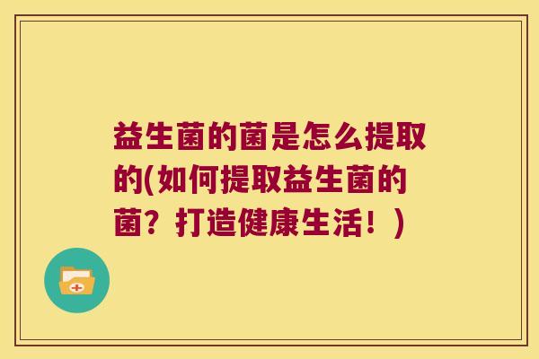 益生菌的菌是怎么提取的(如何提取益生菌的菌？打造健康生活！)