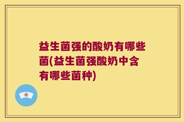 益生菌强的酸奶有哪些菌(益生菌强酸奶中含有哪些菌种)