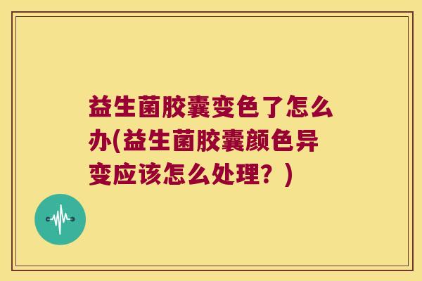 益生菌胶囊变色了怎么办(益生菌胶囊颜色异变应该怎么处理?) 益生菌胶囊变色了怎么办(益生菌胶囊颜色异变应该怎么处理?)