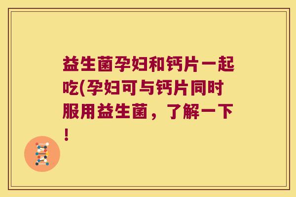 益生菌孕妇和钙片一起吃(孕妇可与钙片同时服用益生菌，了解一下！