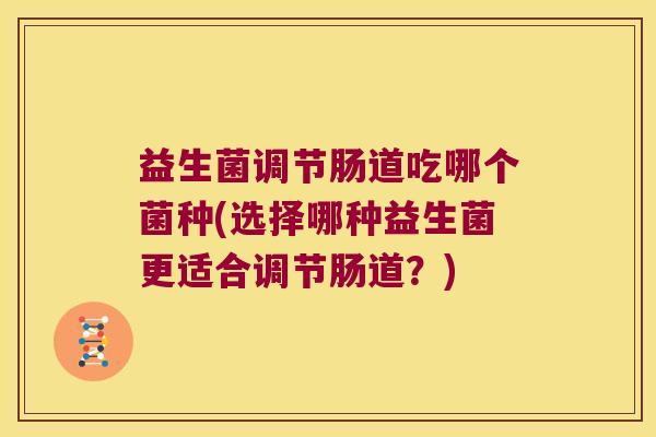 益生菌调节肠道吃哪个菌种(选择哪种益生菌更适合调节肠道？)
