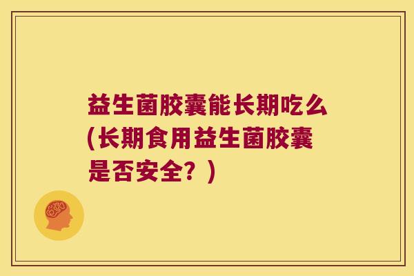 益生菌胶囊能长期吃么(长期食用益生菌胶囊是否安全？)
