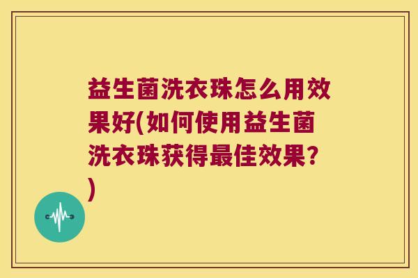 益生菌洗衣珠怎么用效果好(如何使用益生菌洗衣珠获得佳效果?) 益生菌洗衣珠怎么用效果好(如何使用益生菌洗衣珠获得佳效果?)