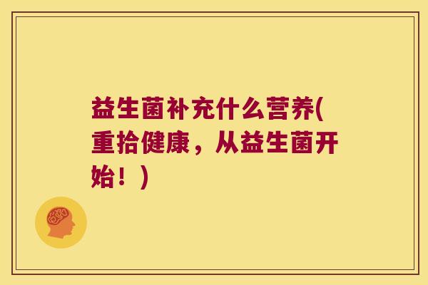 益生菌补充什么营养(重拾健康，从益生菌开始！)
