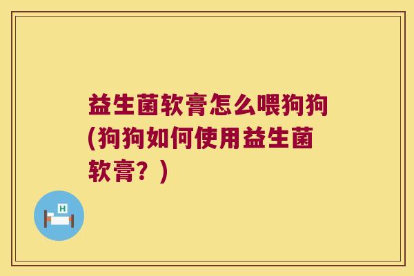 益生菌软膏怎么喂狗狗(狗狗如何使用益生菌软膏？)