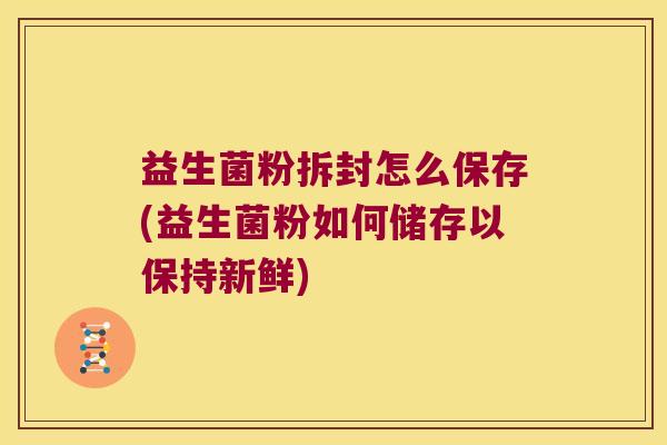益生菌粉拆封怎么保存(益生菌粉如何储存以保持新鲜) 益生菌粉拆封怎么保存(益生菌粉如何储存以保持新鲜)