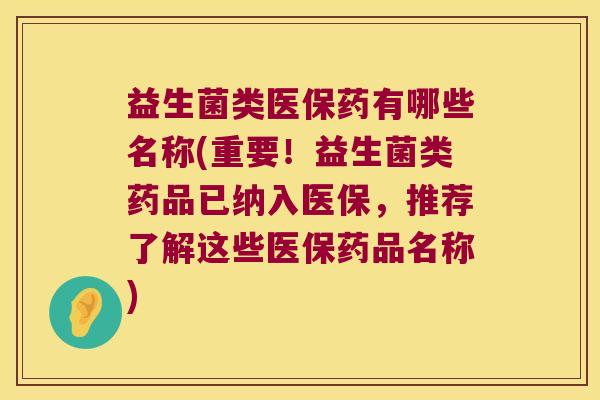 益生菌类医保药有哪些名称(重要！益生菌类药品已纳入医保，推荐了解这些医保药品名称)