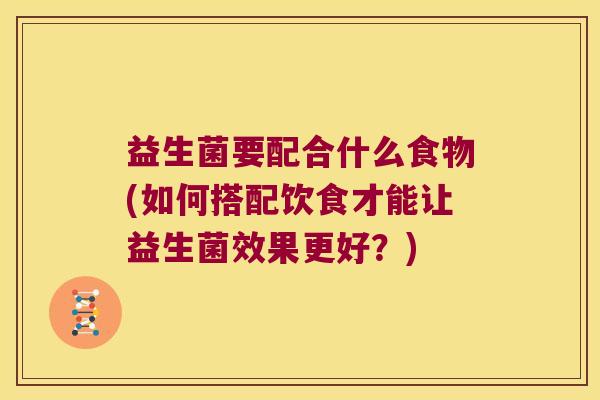 益生菌要配合什么食物(如何搭配饮食才能让益生菌效果更好？)