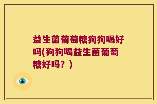 益生菌葡萄糖狗狗喝好吗(狗狗喝益生菌葡萄糖好吗？)