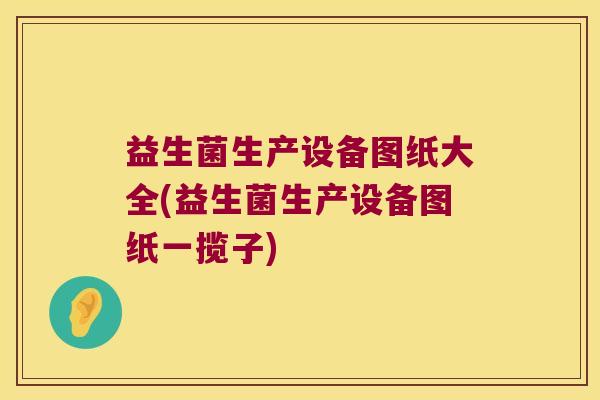 益生菌生产设备图纸大全(益生菌生产设备图纸一揽子) 益生菌生产设备图纸大全(益生菌生产设备图纸一揽子)