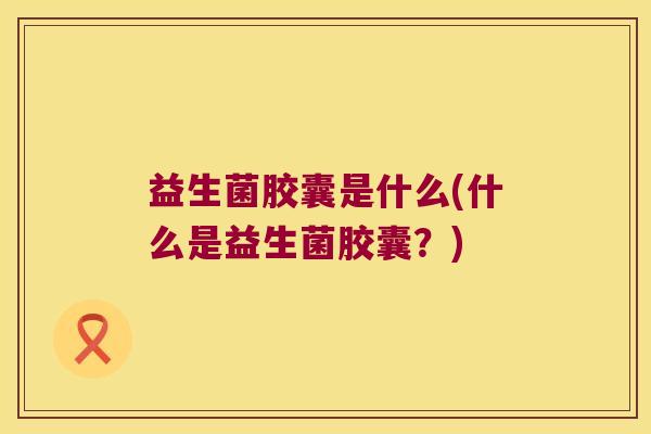 益生菌胶囊是什么(什么是益生菌胶囊？)