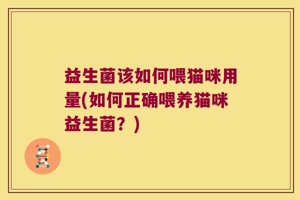 益生菌该如何喂猫咪用量(如何正确喂养猫咪益生菌?) 益生菌该如何喂猫咪用量(如何正确喂养猫咪益生菌?)