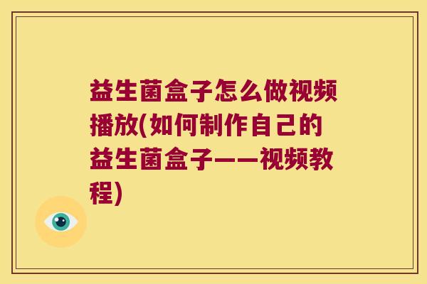 益生菌盒子怎么做视频播放(如何制作自己的益生菌盒子——视频教程)