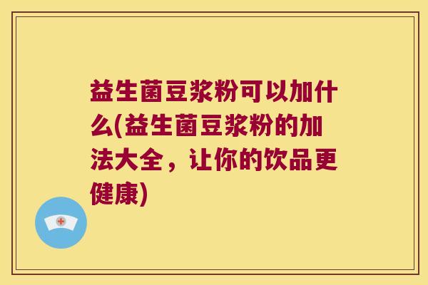 益生菌豆浆粉可以加什么(益生菌豆浆粉的加法大全，让你的饮品更健康)
