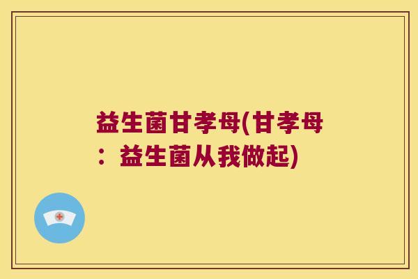益生菌甘孝母(甘孝母：益生菌从我做起)