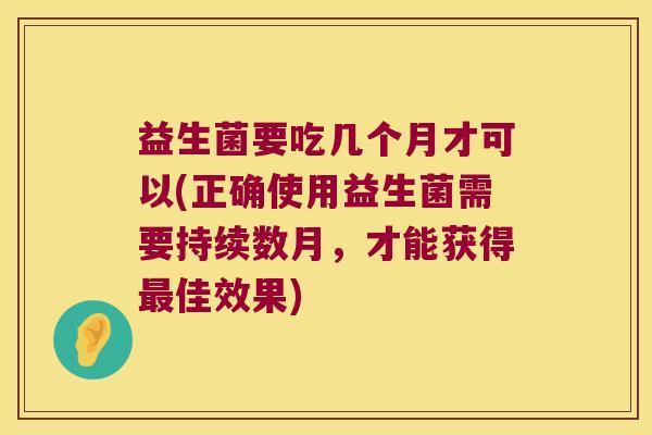 益生菌要吃几个月才可以(正确使用益生菌需要持续数月，才能获得最佳效果)