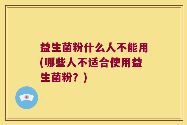 益生菌粉什么人不能用(哪些人不适合使用益生菌粉？)