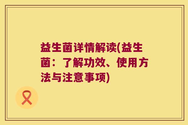 益生菌详情解读(益生菌:了解功效、使用方法与注意事项) 益生菌详情解读(益生菌:了解功效、使用方法与注意事项)