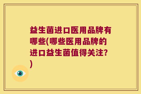 益生菌进口医用品牌有哪些(哪些医用品牌的进口益生菌值得关注？)
