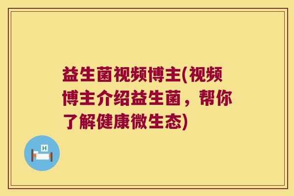 益生菌视频博主(视频博主介绍益生菌，帮你了解健康微生态)