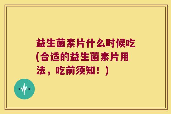 益生菌素片什么时候吃(合适的益生菌素片用法，吃前须知！)