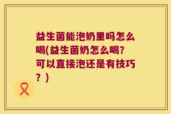 益生菌能泡奶里吗怎么喝(益生菌奶怎么喝？可以直接泡还是有技巧？)