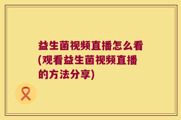 益生菌视频直播怎么看(观看益生菌视频直播的方法分享)
