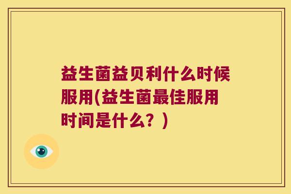 益生菌益贝利什么时候服用(益生菌最佳服用时间是什么？)
