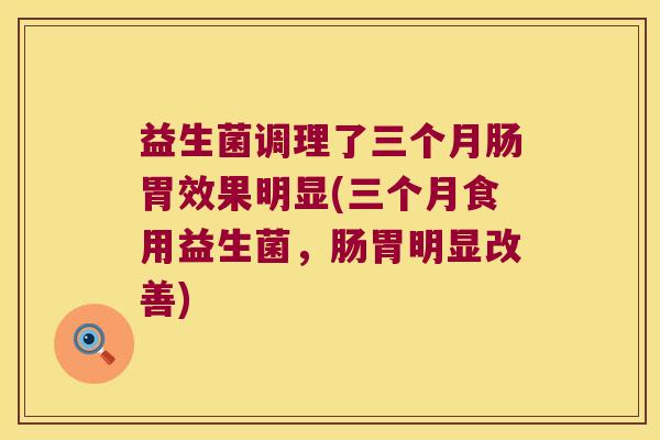益生菌调理了三个月肠胃效果明显(三个月食用益生菌，肠胃明显改善)