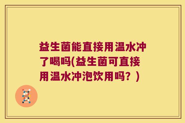 益生菌能直接用温水冲了喝吗(益生菌可直接用温水冲泡饮用吗？)