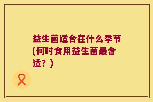 益生菌适合在什么季节(何时食用益生菌合适?) 益生菌适合在什么季节(何时食用益生菌合适?)