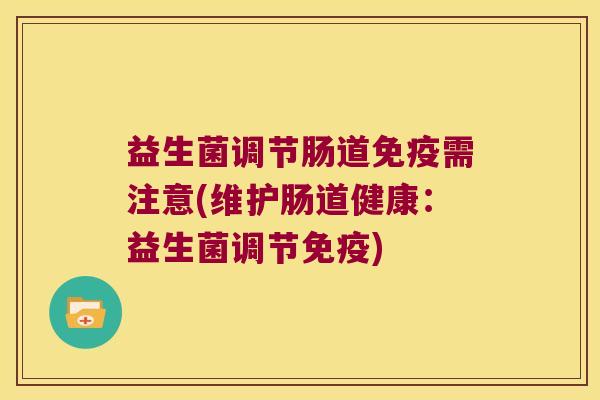 益生菌调节肠道免疫需注意(维护肠道健康：益生菌调节免疫)