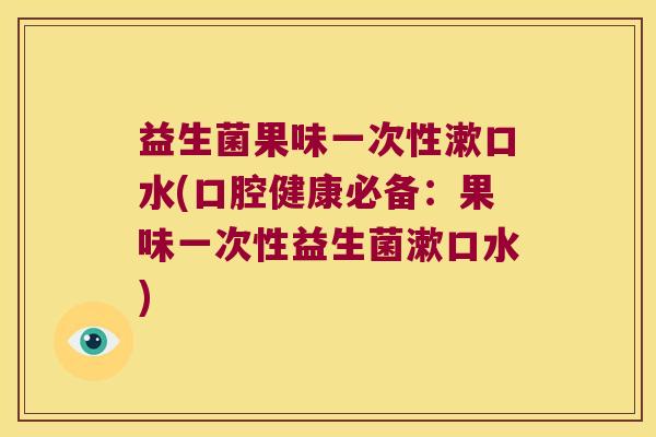 益生菌果味一次性漱口水(口腔健康必备：果味一次性益生菌漱口水)