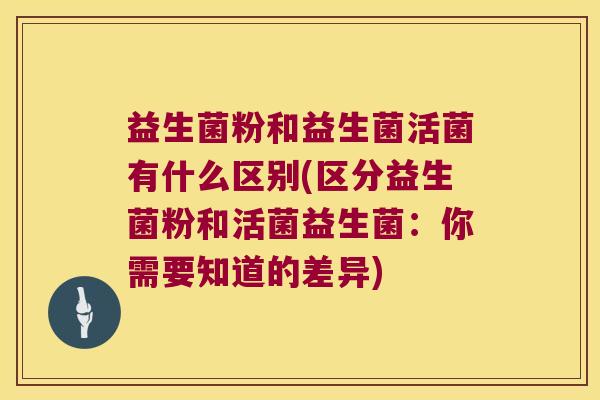 益生菌粉和益生菌活菌有什么区别(区分益生菌粉和活菌益生菌：你需要知道的差异)