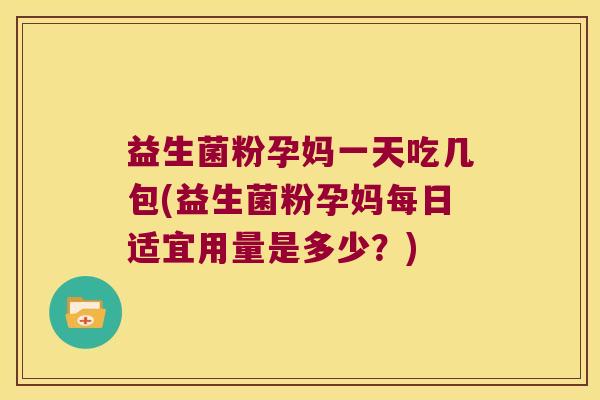 益生菌粉孕妈一天吃几包(益生菌粉孕妈每日适宜用量是多少？)