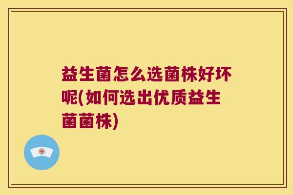 益生菌怎么选菌株好坏呢(如何选出优质益生菌菌株) 益生菌怎么选菌株好坏呢(如何选出优质益生菌菌株)