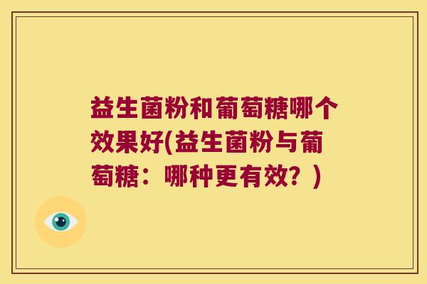 益生菌粉和葡萄糖哪个效果好(益生菌粉与葡萄糖：哪种更有效？)