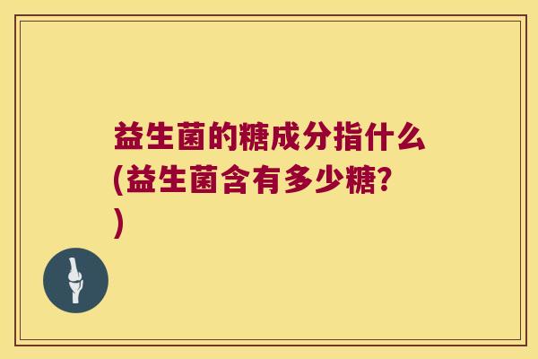 益生菌的糖成分指什么(益生菌含有多少糖？)