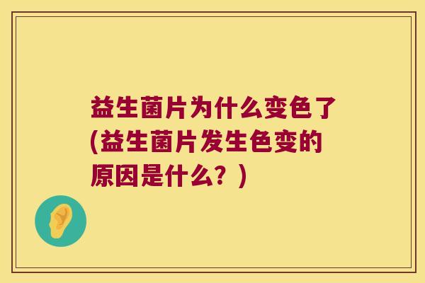 益生菌片为什么变色了(益生菌片发生色变的原因是什么？)