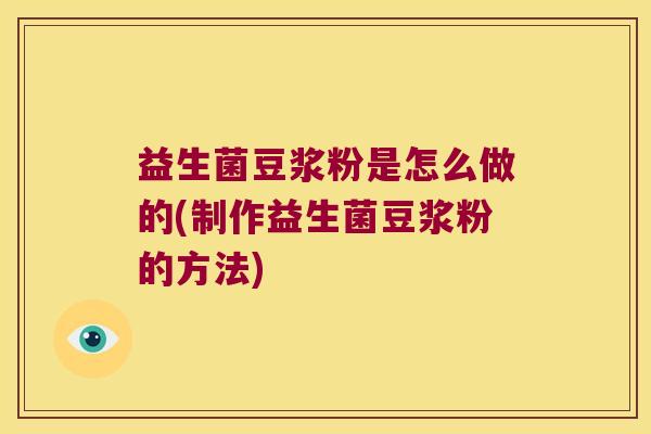 益生菌豆浆粉是怎么做的(制作益生菌豆浆粉的方法) 益生菌豆浆粉是怎么做的(制作益生菌豆浆粉的方法)