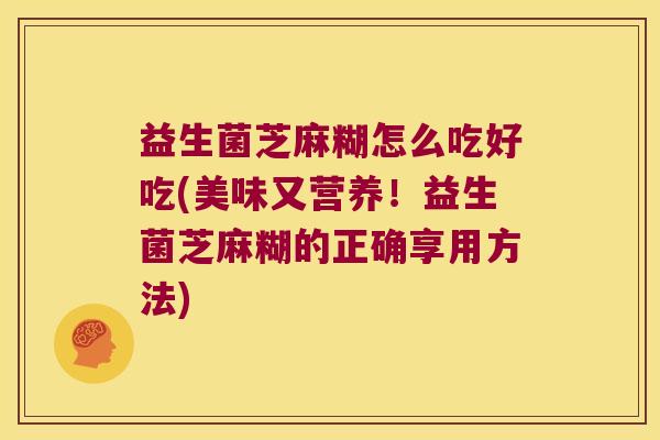 益生菌芝麻糊怎么吃好吃(美味又营养!益生菌芝麻糊的正确享用方法) 益生菌芝麻糊怎么吃好吃(美味又营养!益生菌芝麻糊的正确享用方法)
