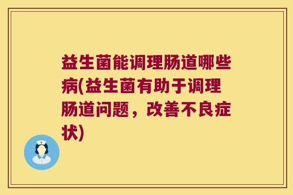 益生菌能调理肠道哪些病(益生菌有助于调理肠道问题，改善不良症状)