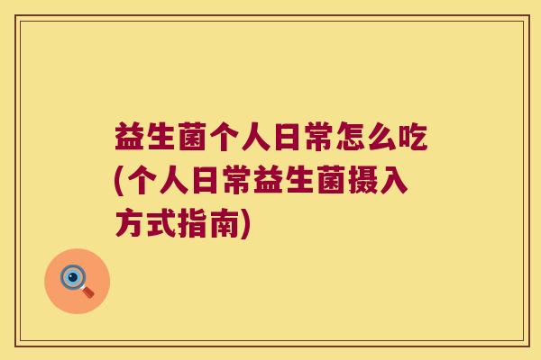 益生菌个人日常怎么吃(个人日常益生菌摄入方式指南)
