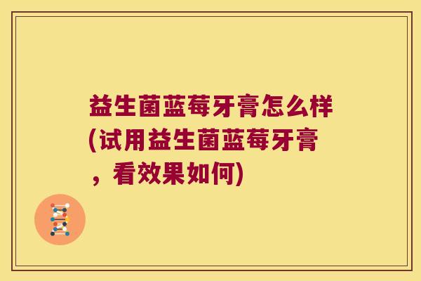 益生菌蓝莓牙膏怎么样(试用益生菌蓝莓牙膏，看效果如何)