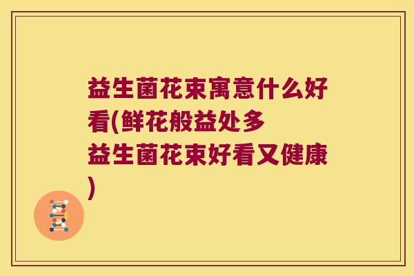 益生菌花束寓意什么好看(鲜花般益处多 益生菌花束好看又健康) 益生菌花束寓意什么好看(鲜花般益处多 益生菌花束好看又健康)