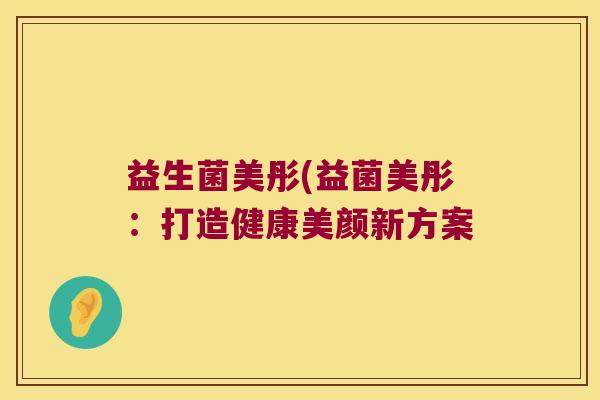 益生菌美彤(益菌美彤：打造健康美颜新方案