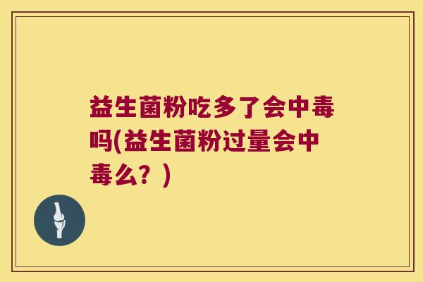益生菌粉吃多了会中毒吗(益生菌粉过量会中毒么？)