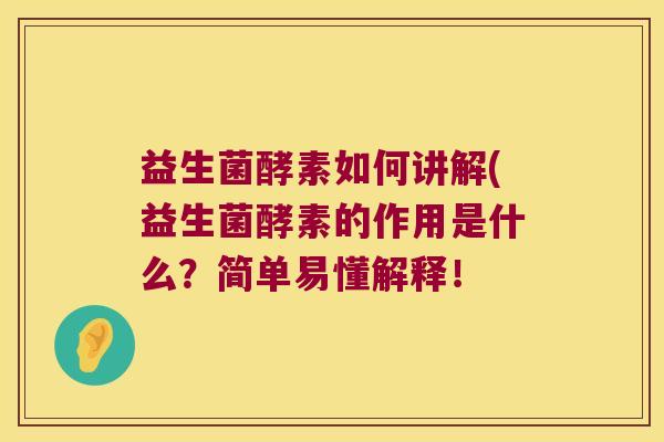 益生菌酵素如何讲解(益生菌酵素的作用是什么?简单易懂解释! 益生菌酵素如何讲解(益生菌酵素的作用是什么?简单易懂解释!