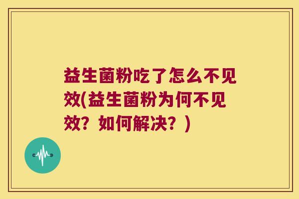 益生菌粉吃了怎么不见效(益生菌粉为何不见效？如何解决？)
