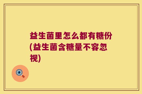 益生菌里怎么都有糖份(益生菌含糖量不容忽视) 益生菌里怎么都有糖份(益生菌含糖量不容忽视)
